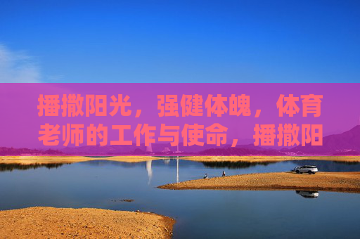 播撒阳光,强健体魄,体育老师的工作与使命,播撒阳光,强健体魄,体育老师的工作与使命 播撒阳光,强健体魄,体育老师的工作与使命,播撒阳光,强健体魄,体育老师的工作与使命