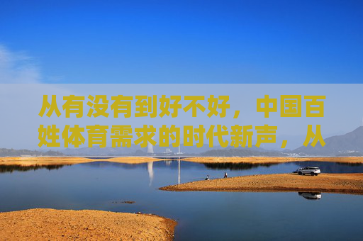 从有没有到好不好,中国百姓体育需求的时代新声,从有没有到好不好,中国百姓体育需求的时代新声 从有没有到好不好,中国百姓体育需求的时代新声,从有没有到好不好,中国百姓体育需求的时代新声