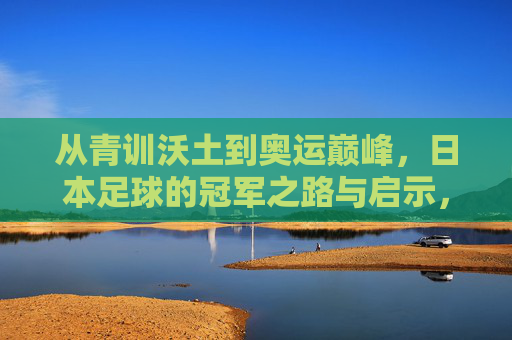 从青训沃土到奥运巅峰,日本足球的冠军之路与启示,从青训沃土到奥运巅峰,日本足球的冠军之路与启示 从青训沃土到奥运巅峰,日本足球的冠军之路与启示,从青训沃土到奥运巅峰,日本足球的冠军之路与启示