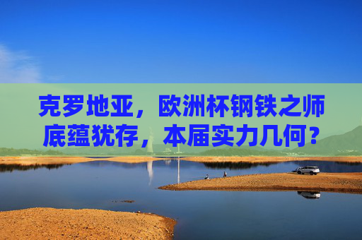 克罗地亚,欧洲杯钢铁之师底蕴犹存,本届实力几何?欧洲杯克罗地亚,钢铁之师底蕴犹存,实力几何? 克罗地亚,欧洲杯钢铁之师底蕴犹存,本届实力几何?欧洲杯克罗地亚,钢铁之师底蕴犹存,实力几何?