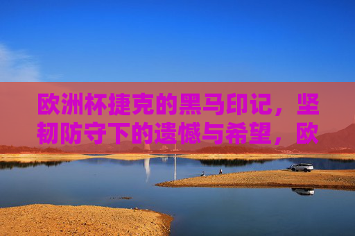 欧洲杯捷克的黑马印记,坚韧防守下的遗憾与希望,欧洲杯黑马印记,捷克坚韧防守下的遗憾与希望 欧洲杯捷克的黑马印记,坚韧防守下的遗憾与希望,欧洲杯黑马印记,捷克坚韧防守下的遗憾与希望
