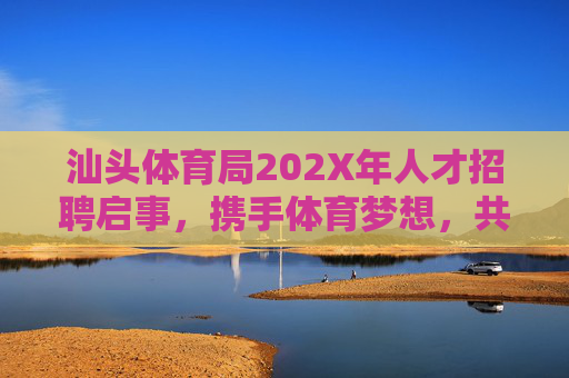 汕头体育局202X年人才招聘启事,携手体育梦想,共创活力汕头,汕头体育局202X年人才招聘,携手体育梦想,共创活力汕头 汕头体育局202X年人才招聘启事,携手体育梦想,共创活力汕头,汕头体育局202X年人才招聘,携手体育梦想,共创活力汕头