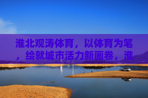 淮北观涛体育,以体育为笔,绘就城市活力新画卷,淮北观涛体育,以体育为笔,绘就城市活力新画卷 淮北观涛体育,以体育为笔,绘就城市活力新画卷,淮北观涛体育,以体育为笔,绘就城市活力新画卷