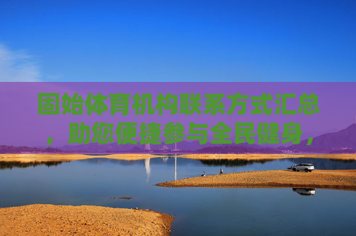 固始体育机构联系方式汇总,助您便捷参与全民健身,固始体育机构联系方式汇总 助您便捷参与全民健身 固始体育机构联系方式汇总,助您便捷参与全民健身,固始体育机构联系方式汇总 助您便捷参与全民健身