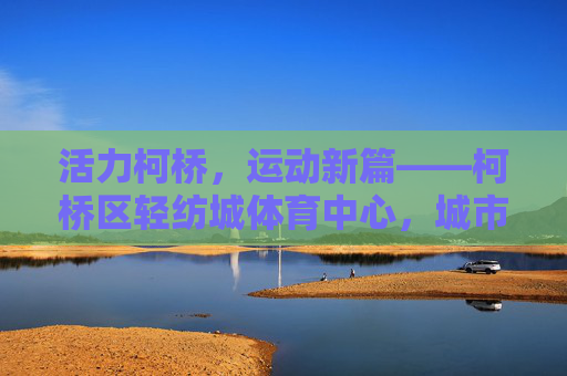 活力柯桥,运动新篇——柯桥区轻纺城体育中心,城市发展的健康引擎,活力柯桥运动新篇,轻纺城体育中心,城市发展健康引擎 活力柯桥,运动新篇——柯桥区轻纺城体育中心,城市发展的健康引擎,活力柯桥运动新篇,轻纺城体育中心,城市发展健康引擎