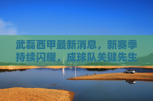 武磊西甲最新消息,新赛季持续闪耀,成球队关键先生,留洋故事再添新篇章,武磊西甲新赛季持续闪耀,关键先生留洋故事再添新章 武磊西甲最新消息,新赛季持续闪耀,成球队关键先生,留洋故事再添新篇章,武磊西甲新赛季持续闪耀,关键先生留洋故事再添新章