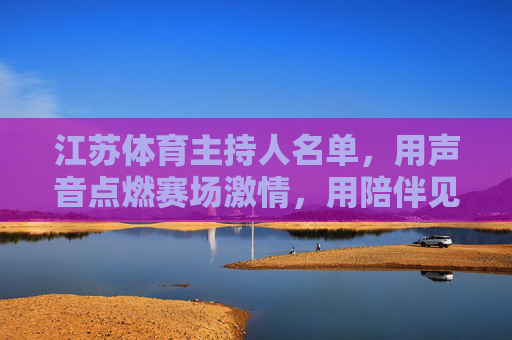 江苏体育主持人名单,用声音点燃赛场激情,用陪伴见证体育荣光,声动赛场,荣光同行——江苏体育主持人名单 江苏体育主持人名单,用声音点燃赛场激情,用陪伴见证体育荣光,声动赛场,荣光同行——江苏体育主持人名单