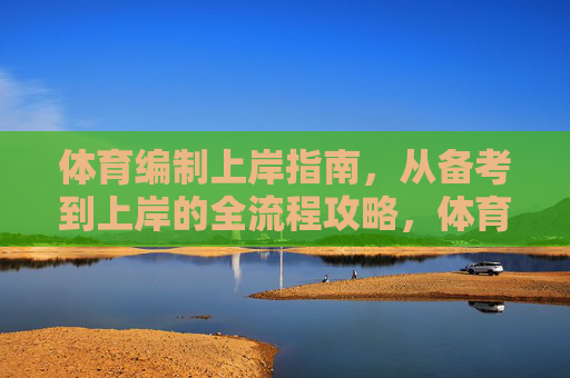 体育编制上岸指南,从备考到上岸的全流程攻略,体育编制上岸全流程指南 体育编制上岸指南,从备考到上岸的全流程攻略,体育编制上岸全流程指南