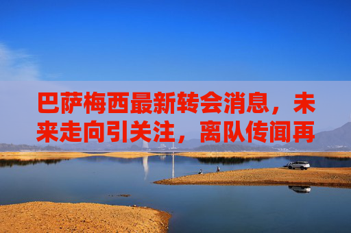 巴萨梅西最新转会消息,未来走向引关注,离队传闻再起波澜,巴萨梅西最新转会动态,离队传闻再起,未来走向引关注 巴萨梅西最新转会消息,未来走向引关注,离队传闻再起波澜,巴萨梅西最新转会动态,离队传闻再起,未来走向引关注