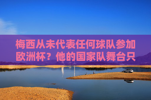 梅西从未代表任何球队参加欧洲杯?他的国家队舞台只在南美,梅西国家队舞台仅南美,从未亮相欧洲杯 梅西从未代表任何球队参加欧洲杯?他的国家队舞台只在南美,梅西国家队舞台仅南美,从未亮相欧洲杯