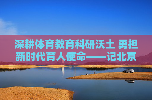 深耕体育教育科研沃土 勇担新时代育人使命——记北京体育大学梁晔教授,梁晔教授深耕体育教育科研 勇担育人使命 深耕体育教育科研沃土 勇担新时代育人使命——记北京体育大学梁晔教授,梁晔教授深耕体育教育科研 勇担育人使命