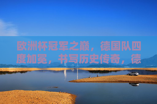 欧洲杯冠军之巅,德国队四度加冕,书写历史传奇,德国队四度加冕欧洲杯冠军,书写历史传奇 欧洲杯冠军之巅,德国队四度加冕,书写历史传奇,德国队四度加冕欧洲杯冠军,书写历史传奇