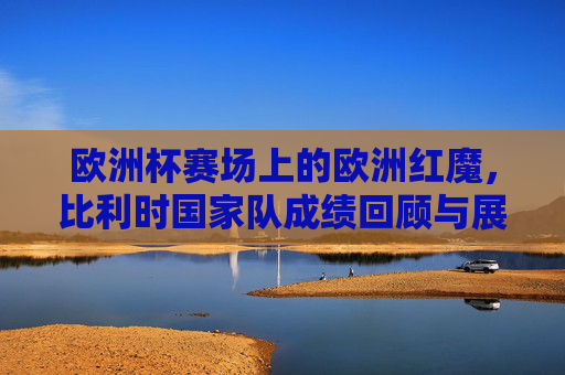 欧洲杯赛场上的欧洲红魔,比利时国家队成绩回顾与展望,比利时欧洲红魔,欧洲杯成绩回顾与展望 欧洲杯赛场上的欧洲红魔,比利时国家队成绩回顾与展望,比利时欧洲红魔,欧洲杯成绩回顾与展望