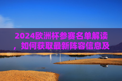 2024欧洲杯参赛名单解读,如何获取最新阵容信息及关键看点,2024欧洲杯参赛名单解读,最新阵容信息获取与关键看点 2024欧洲杯参赛名单解读,如何获取最新阵容信息及关键看点,2024欧洲杯参赛名单解读,最新阵容信息获取与关键看点
