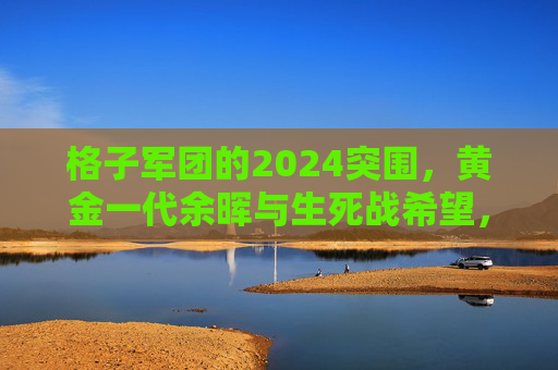 格子军团的2024突围,黄金一代余晖与生死战希望,格子军团2024突围,黄金一代余晖与生死战希望 格子军团的2024突围,黄金一代余晖与生死战希望,格子军团2024突围,黄金一代余晖与生死战希望