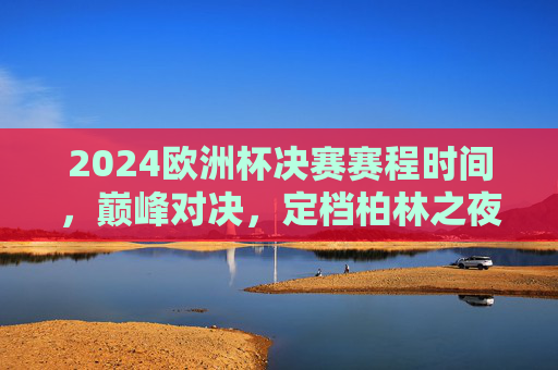 2024欧洲杯决赛赛程时间,巅峰对决,定档柏林之夜,2024欧洲杯决赛巅峰对决定档柏林之夜 2024欧洲杯决赛赛程时间,巅峰对决,定档柏林之夜,2024欧洲杯决赛巅峰对决定档柏林之夜
