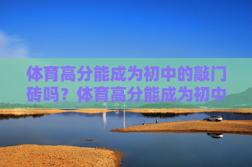体育高分能成为初中的敲门砖吗?体育高分能成为初中的敲门砖吗? 体育高分能成为初中的敲门砖吗?体育高分能成为初中的敲门砖吗?