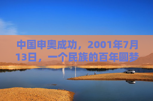 中国申奥成功,2001年7月13日,一个民族的百年圆梦时刻,2001年7月13日,中国申奥成功,百年圆梦时刻 中国申奥成功,2001年7月13日,一个民族的百年圆梦时刻,2001年7月13日,中国申奥成功,百年圆梦时刻