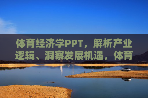 体育经济学PPT，解析产业逻辑、洞察发展机遇，体育经济学，产业逻辑解析与发展机遇洞察