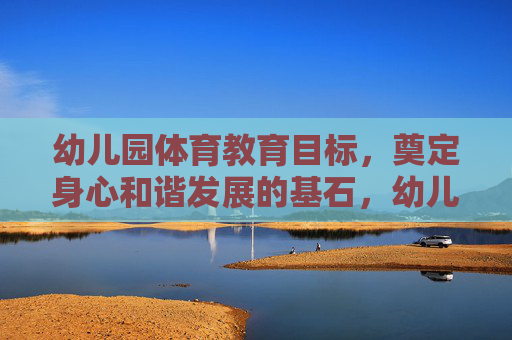 幼儿园体育教育目标,奠定身心和谐发展的基石,幼儿园体育教育目标,身心和谐发展的基石 幼儿园体育教育目标,奠定身心和谐发展的基石,幼儿园体育教育目标,身心和谐发展的基石