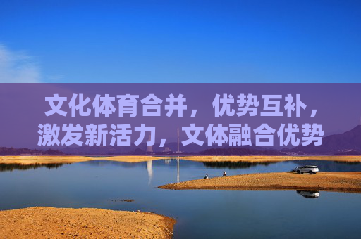文化体育合并,优势互补,激发新活力,文体融合优势互补 激发新活力 文化体育合并,优势互补,激发新活力,文体融合优势互补 激发新活力