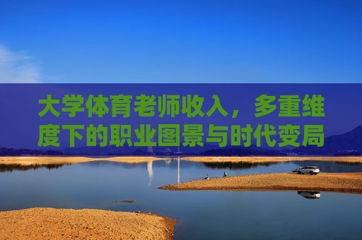大学体育老师收入,多重维度下的职业图景与时代变局 大学体育老师收入,多重维度下的职业图景与时代变局