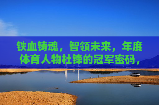 铁血铸魂,智领未来,年度体育人物杜锋的冠军密码,铁血铸魂智领未来,杜锋的冠军密码 铁血铸魂,智领未来,年度体育人物杜锋的冠军密码,铁血铸魂智领未来,杜锋的冠军密码