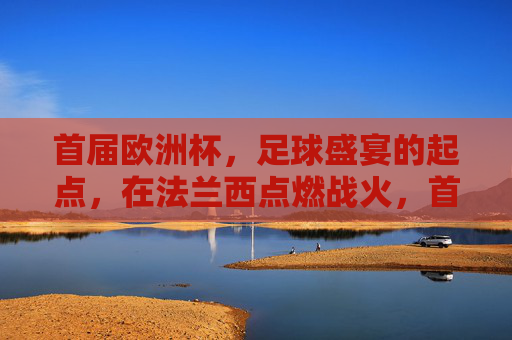 首届欧洲杯,足球盛宴的起点,在法兰西点燃战火,首届欧洲杯,法兰西点燃足球盛宴战火 首届欧洲杯,足球盛宴的起点,在法兰西点燃战火,首届欧洲杯,法兰西点燃足球盛宴战火