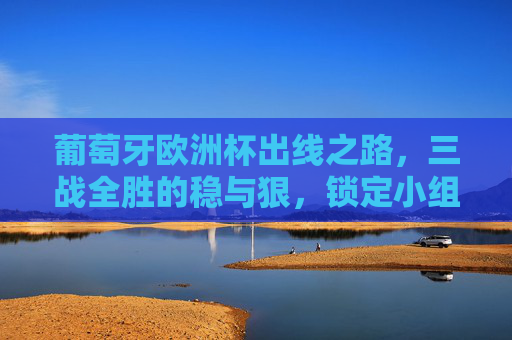 葡萄牙欧洲杯出线之路,三战全胜的稳与狠,锁定小组第一直通淘汰赛,葡萄牙欧洲杯三战全胜稳狠到底,锁定小组第一直通淘汰赛 葡萄牙欧洲杯出线之路,三战全胜的稳与狠,锁定小组第一直通淘汰赛,葡萄牙欧洲杯三战全胜稳狠到底,锁定小组第一直通淘汰赛