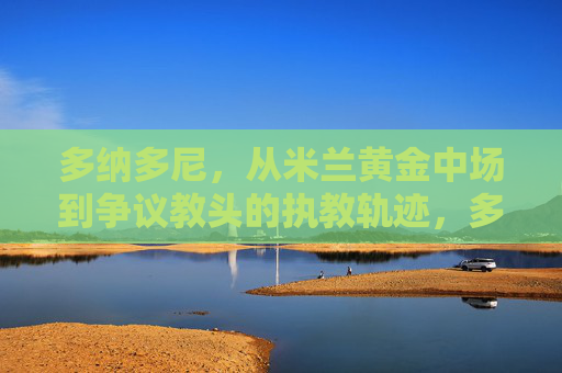 多纳多尼,从米兰黄金中场到争议教头的执教轨迹,多纳多尼,从米兰黄金中场到争议教头的执教轨迹 多纳多尼,从米兰黄金中场到争议教头的执教轨迹,多纳多尼,从米兰黄金中场到争议教头的执教轨迹