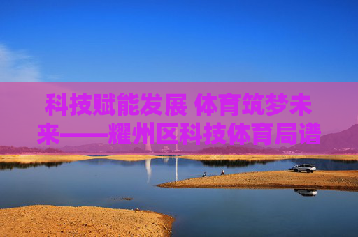科技赋能发展 体育筑梦未来——耀州区科技体育局谱写惠民新篇章,科技体育双赋能 耀州惠民谱新篇 科技赋能发展 体育筑梦未来——耀州区科技体育局谱写惠民新篇章,科技体育双赋能 耀州惠民谱新篇