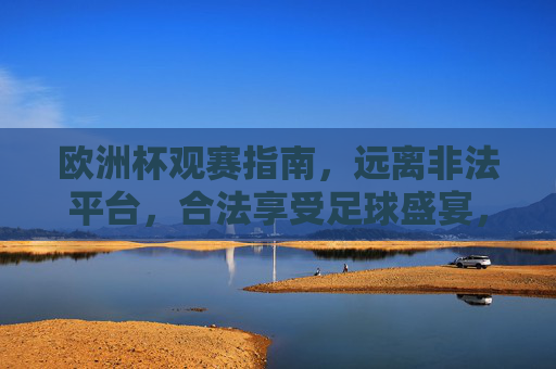 欧洲杯观赛指南,远离非法平台,合法享受足球盛宴,欧洲杯观赛指南,合法享受足球盛宴,远离非法平台 欧洲杯观赛指南,远离非法平台,合法享受足球盛宴,欧洲杯观赛指南,合法享受足球盛宴,远离非法平台