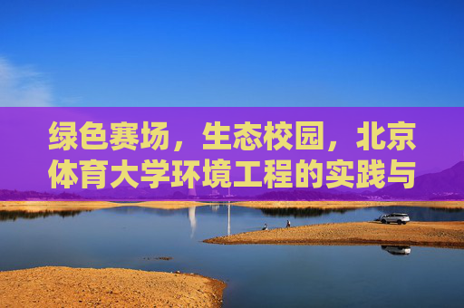绿色赛场,生态校园,北京体育大学环境工程的实践与探索,北京体育大学环境工程,绿色赛场与生态校园的实践探索 绿色赛场,生态校园,北京体育大学环境工程的实践与探索,北京体育大学环境工程,绿色赛场与生态校园的实践探索