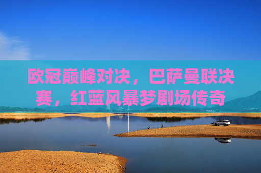 欧冠巅峰对决，巴萨曼联决赛，红蓝风暴梦剧场传奇