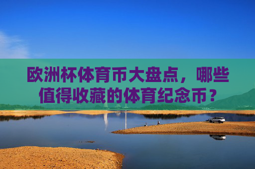 欧洲杯体育币大盘点,哪些值得收藏的体育纪念币? 欧洲杯体育币大盘点,哪些值得收藏的体育纪念币?