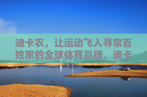 迪卡农，让运动飞入寻常百姓家的全球体育品牌，迪卡农，让运动飞入寻常百姓家的全球体育品牌