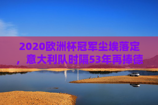 2020欧洲杯冠军尘埃落定,意大利队时隔53年再捧德劳内杯,2020欧洲杯冠军,意大利时隔53年再捧德劳内杯 2020欧洲杯冠军尘埃落定,意大利队时隔53年再捧德劳内杯,2020欧洲杯冠军,意大利时隔53年再捧德劳内杯