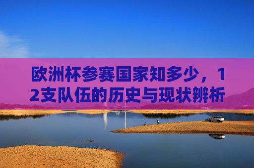 欧洲杯参赛国家知多少,12支队伍的历史与现状辨析 欧洲杯参赛国家知多少,12支队伍的历史与现状辨析