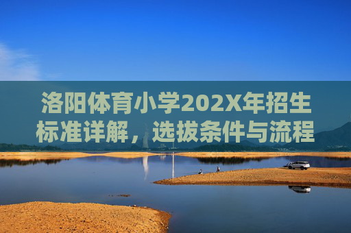 洛阳体育小学202X年招生标准详解,选拔条件与流程全解析,洛阳体育小学202X年招生标准、条件与流程全解析 洛阳体育小学202X年招生标准详解,选拔条件与流程全解析,洛阳体育小学202X年招生标准、条件与流程全解析