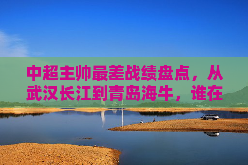中超主帅最差战绩盘点,从武汉长江到青岛海牛,谁在泥潭中挣扎最久?中超主帅最差战绩盘点,武汉长江到青岛海牛,谁在泥潭中挣扎最久? 中超主帅最差战绩盘点,从武汉长江到青岛海牛,谁在泥潭中挣扎最久?中超主帅最差战绩盘点,武汉长江到青岛海牛,谁在泥潭中挣扎最久?