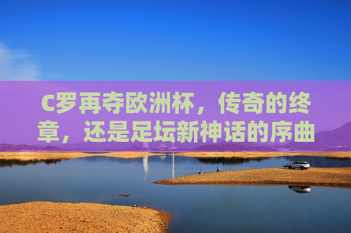 C罗再夺欧洲杯，传奇的终章，还是足坛新神话的序曲？C罗再夺欧洲杯，传奇终章还是新神话序曲？