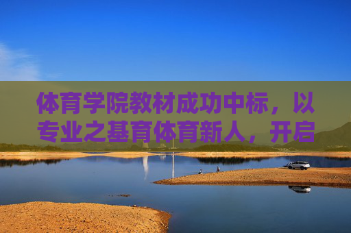 体育学院教材成功中标,以专业之基育体育新人,开启体育教育新篇章,体育学院教材成功中标,育体育新人启体育教育新篇章 体育学院教材成功中标,以专业之基育体育新人,开启体育教育新篇章,体育学院教材成功中标,育体育新人启体育教育新篇章