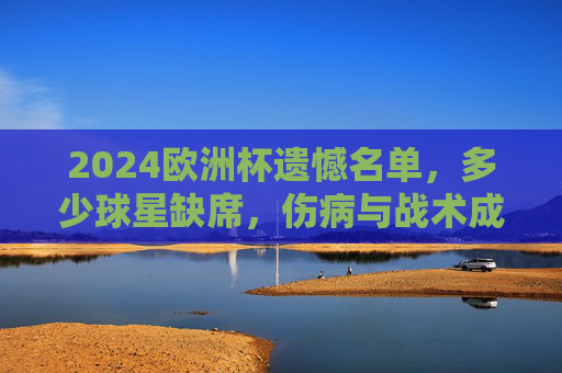 2024欧洲杯遗憾名单,多少球星缺席,伤病与战术成主因,2024欧洲杯遗憾名单,伤病与战术致多名球星缺席 2024欧洲杯遗憾名单,多少球星缺席,伤病与战术成主因,2024欧洲杯遗憾名单,伤病与战术致多名球星缺席