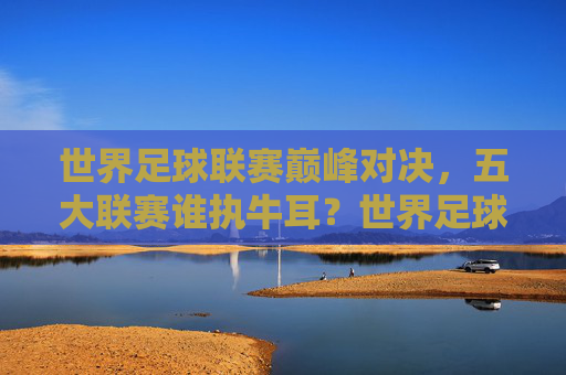 世界足球联赛巅峰对决,五大联赛谁执牛耳?世界足球五大联赛巅峰对决,谁执牛耳? 世界足球联赛巅峰对决,五大联赛谁执牛耳?世界足球五大联赛巅峰对决,谁执牛耳?
