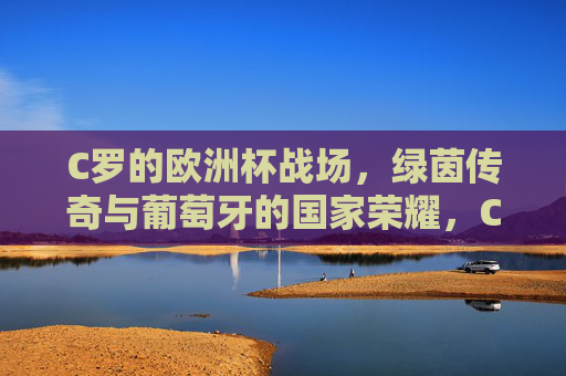 C罗的欧洲杯战场,绿茵传奇与葡萄牙的国家荣耀,C罗的欧洲杯传奇,绿茵烽火与葡萄牙荣光 C罗的欧洲杯战场,绿茵传奇与葡萄牙的国家荣耀,C罗的欧洲杯传奇,绿茵烽火与葡萄牙荣光
