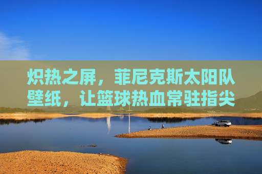 炽热之屏,菲尼克斯太阳队壁纸,让篮球热血常驻指尖,炽热之屏,菲尼克斯太阳队壁纸,篮球热血常驻指尖 炽热之屏,菲尼克斯太阳队壁纸,让篮球热血常驻指尖,炽热之屏,菲尼克斯太阳队壁纸,篮球热血常驻指尖