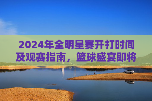 2024年全明星赛开打时间及观赛指南,篮球盛宴即将来袭,2024年全明星赛开打时间及观赛指南,篮球盛宴来袭 2024年全明星赛开打时间及观赛指南,篮球盛宴即将来袭,2024年全明星赛开打时间及观赛指南,篮球盛宴来袭