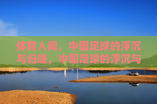 体育人间,中国足球的浮沉与归途,中国足球的浮沉与归途 体育人间,中国足球的浮沉与归途,中国足球的浮沉与归途
