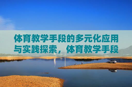 体育教学手段的多元化应用与实践探索,体育教学手段多元化应用的实践探索 体育教学手段的多元化应用与实践探索,体育教学手段多元化应用的实践探索