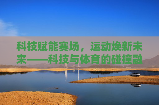 科技赋能赛场,运动焕新未来——科技与体育的碰撞融合,科技赋能赛场,融合焕新未来 科技赋能赛场,运动焕新未来——科技与体育的碰撞融合,科技赋能赛场,融合焕新未来